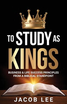 To Study As Kings: Business and Life Success Principles from a Biblical Standpoint - Lee, Jacob