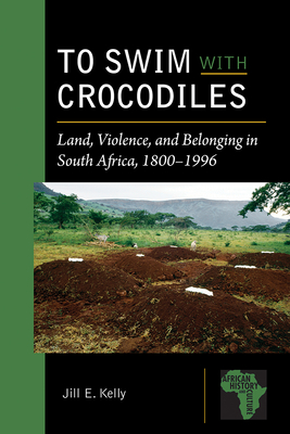 To Swim with Crocodiles: Land, Violence, and Belonging in South Africa, 1800-1996 - Kelly, Jill E