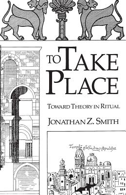 To Take Place: Toward Theory in Ritual - Smith, Jonathan Z