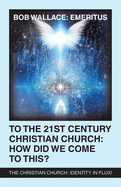 To the 21St Century Christian Church: How Did We Come to This?: The Christian Church: Identity in Flux!