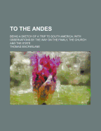To the Andes; Being a Sketch of a Trip to South America; With Observations by the Way on the Family, the Church and the State