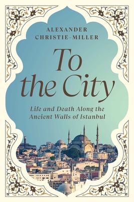 To the City: Life and Death Along the Ancient Walls of Istanbul - Christie-Miller, Alexander