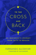 To the Cross and Back: An Immigrant's Journey from Faith to Reason
