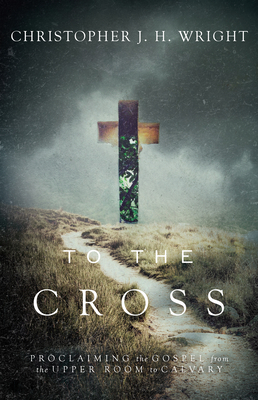 To the Cross: Proclaiming the Gospel from the Upper Room to Calvary - Wright, Christopher J H