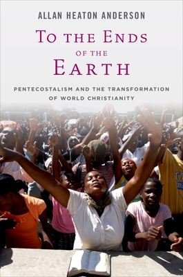 To the Ends of the Earth: Pentecostalism and the Transformation of World Christianity - Anderson, Allan H.