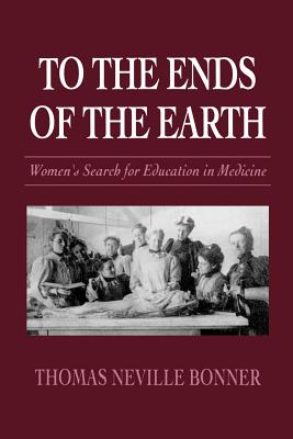 To the Ends of the Earth: Women's Search for Education in Medicine - Bonner, Thomas Neville