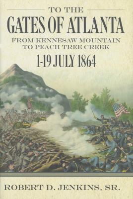 To the Gates of Atlanta: From Kennesaw Mountain to Peach Tree Creek, 1-19 July 1864 - Jenkins, Robert, Sr.