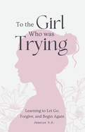 To the Girl Who Was Trying: A Guided Journal with Letters for Women Learning to Let Go, Forgive, and Begin Again