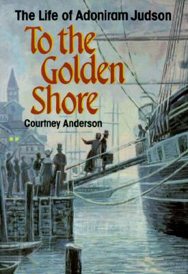 To the Golden Shore: The Life of Adoniram Judson - Anderson, Courtney, Dr.