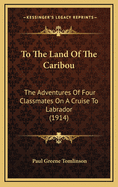 To the Land of the Caribou: The Adventures of Four Classmates on a Cruise to Labrador (1914)