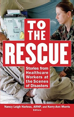 To the Rescue: Stories from Healthcare Workers at the Scenes of Disasters - Morris, Kerry-Ann (Editor), and Harless, Nancy Leigh (Editor)