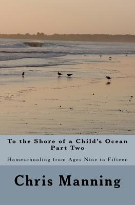 To the Shore of a Child's Ocean, Part Two: Homeschooling from Ages Nine to Fifteen - Manning, Chris