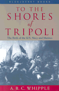 To the Shores of Tripoli the Birth of the US Navy and Marines - Whipple, A B C