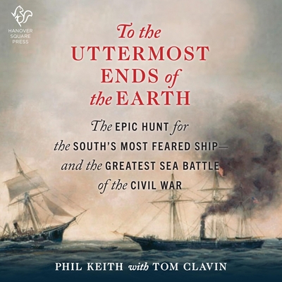 To the Uttermost Ends of the Earth Lib/E: The Epic Hunt for the South's Most Feared Ship--And the Greatest Sea Battle of the Civil War - Clavin, Tom, and Keith, Phil, and Knezevich, Joe (Read by)