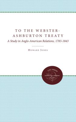To the Webster-Ashburton Treaty: A Study in Anglo-American Relations, 1783-1843 - Jones, Howard