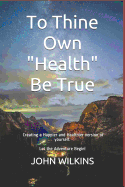To Thine Own Health Be True: Let the Adventure Begin! Learning How to Create a New and Healthier Version of Yourself.