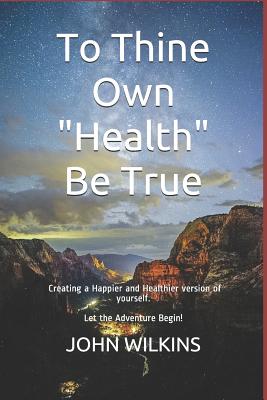 To Thine Own "health" Be True: Let the Adventure Begin! Learning How to Create a New and Healthier Version of Yourself. - Wilkins, John