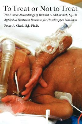 To Treat or Not to Treat: The Ethical Methodology of Richard A. McCormick, S.J., as Applied to Treatment Decisions for Handicapped Newborns - Clark, Peter a