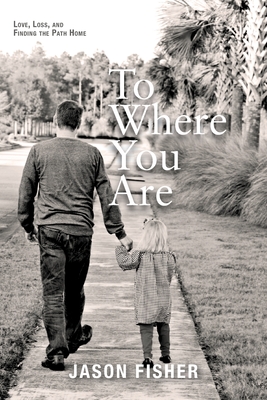 To Where You Are: Love, Loss, and Finding the Path Home - Fisher, Jason