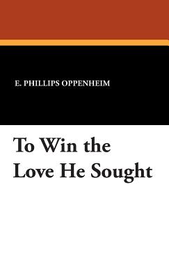 To Win the Love He Sought - Oppenheim, E Phillips