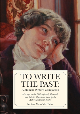 To Write The Past: A Memoir Writer's Companion: Musings on the Philosophical, Personal, and Artistic Questions faced by the Autobiographical Writer - Taber, Sara Mansfield