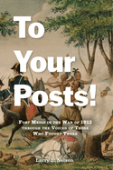 To Your Posts!: Fort Meigs in the War of 1812 Through the Voices of Those Who Fought There