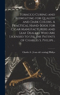 Tobacco Curing and Resweating for Quality and Dark Colors. A Practical Hand-book for Cigar Manufacturers and Leaf Dealers who are Licensed to use the Patents of Charles S. Philips ..