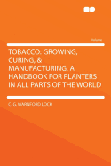 Tobacco: Growing, Curing, & Manufacturing. a Handbook for Planters in All Parts of the World
