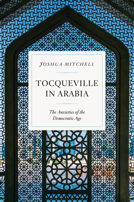 Tocqueville in Arabia: The Anxieties of the Democratic Age - Mitchell, Joshua