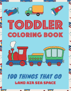 Toddler Coloring Book: 100 Things That Go: Coloring Book for Kids Ages 2-4 and 4-8 Early Childhood Learning, Preschool, Homeschool, Kindergarten Land Air Sea Space