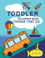 Toddler Coloring Book - Things That Go: Cars, Trucks, Boats, Submarines, Planes & More Easy for Beginners