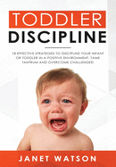 Toddler Discipline: 18 Effective Strategies to Discipline Your Infant or Toddler in a Positive Environment. Tame Tantrum and Overcome Challenges!