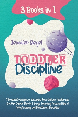 Toddler Discipline: 3 Books in 1: 7 Proven Strategies to Discipline Your Difficult Toddler and Get Him Diaper Free in 3 Days, Including Practical Tips of Potty Training and Montessori Discipline - Siegel, Jennifer