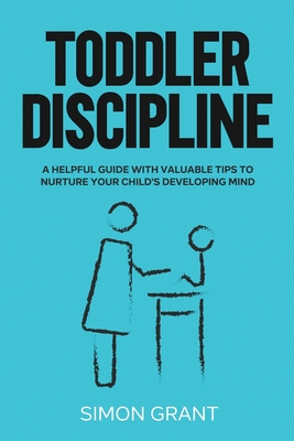 Toddler Discipline: A Helpful Guide With Valuable Tips to Nurture Your Child's Developing Mind - Grant, Simon