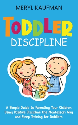 Toddler Discipline: A Simple Guide to Parenting Your Children Using Positive Discipline the Montessori Way and Sleep Training for Toddlers - Kaufman, Meryl