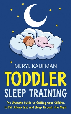 Toddler Sleep Training: The Ultimate Guide to Getting Your Children to Fall Asleep Fast and Sleep Through the Night - Kaufman, Meryl