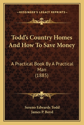 Todd's Country Homes and How to Save Money: A Practical Book by a Practical Man - Todd, Sereno Edwards