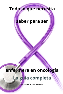 Todo lo que necesita saber para ser enfermera en oncolog?a - La gu?a completa - Carewell, Alexandre