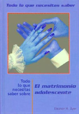 Todo Lo Que Necesitas Saber Sobre El Matrimonio Adolescente (Everything You Need to Know about Teen Marriage) - Ayer, Eleanor H