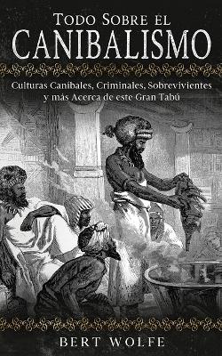 Todo Sobre el Canibalismo: Culturas Can?bales, Criminales, Sobrevivientes y ms Acerca de este Gran Tab - Wolfe, Bert
