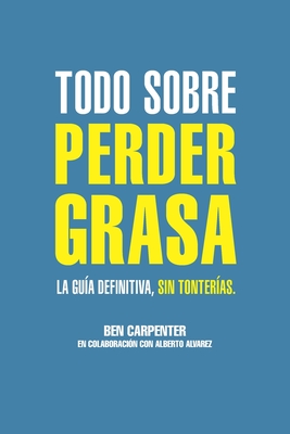 Todo sobre perder grasa: La gu?a definitiva, sin tonter?as. - Alvarez, Alberto, and Carpenter, Ben