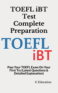 TOEFL iBT Test Complete Preparation: Pass Your TOEFL Exam On Your First Try (Latest Questions & Detailed Explanation)