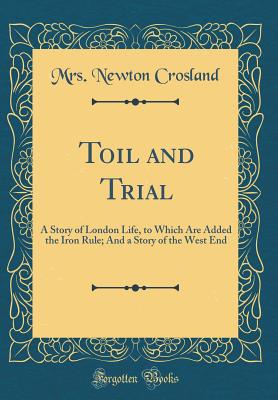 Toil and Trial: A Story of London Life, to Which Are Added the Iron Rule; And a Story of the West End (Classic Reprint) - Crosland, Mrs Newton