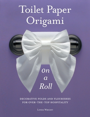 Toilet Paper Origami on a Roll: Decorative Folds and Flourishes for Over-The-Top Hospitality - Wright, Linda