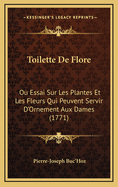Toilette De Flore: Ou Essai Sur Les Plantes Et Les Fleurs Qui Peuvent Servir D'Ornement Aux Dames (1771)