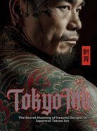Tokyo Ink The Secret Meaning of Irezumi Designs in Japanese Tattoo Art: The Perfect Reference Book for Body Art Professionals and Enthusiasts.