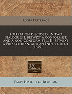 Toleration Discuss'd, in Two Dialogues: I. Betwixt a Conformist, and a Non-Conformist, Laying Open the Impiety and Danger of a General Liberty; II. Betwixt a Presbyterian and an Independent; Concluding, Upon an Impartial Examination of Their Respective PR