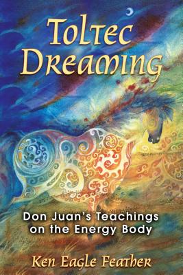 Toltec Dreaming: Don Juan's Teachings on the Energy Body - Eagle Feather, Ken