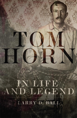 Tom Horn in Life and Legend - Ball, Larry D