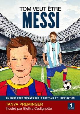 Tom veut ?tre Messi: Un livre pour enfants sur le football et l'inspiration - Cudignotto, Elettra (Illustrator), and Troff, Sophie (Translated by), and Preminger, Tanya